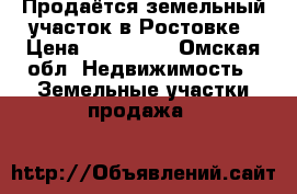 Продаётся земельный участок в Ростовке › Цена ­ 150 000 - Омская обл. Недвижимость » Земельные участки продажа   